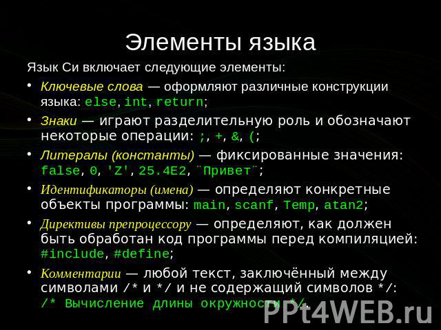 Элементы языка Язык Си включает следующие элементы: Ключевые слова — оформляют различные конструкции языка: else, int, return; Знаки — играют разделительную роль и обозначают некоторые операции: ;, +, &, (; Литералы (константы) — …