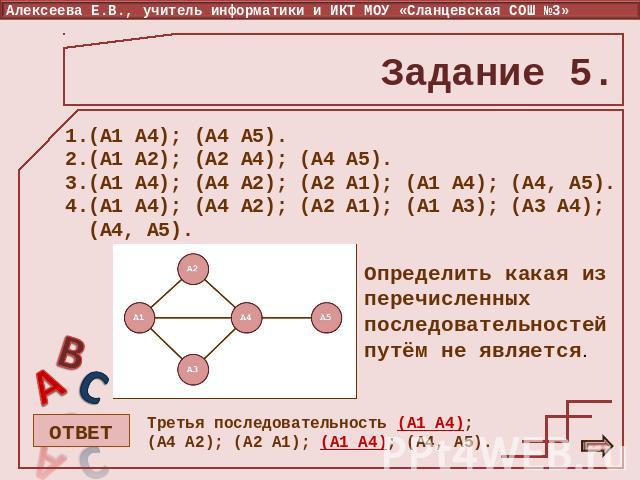 Задание 5. (А1 А4); (А4 А5). (А1 А2); (А2 А4); (А4 А5). (А1 А4); (А4 А2); (А2 А1); (А1 А4); (А4, А5). (А1 А4); (А4 А2); (А2 А1); (А1 А3); (А3 А4); (А4, А5). Определить какая из перечисленных последовательностей путём не является. Третья последовател…