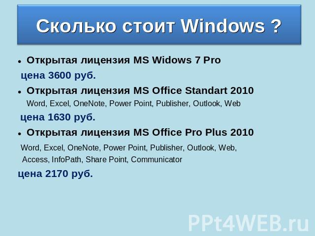 Сколько стоит Windows ? Открытая лицензия MS Widows 7 Pro цена 3600 руб. Открытая лицензия MS Office Standart 2010 Word, Excel, OneNote, Power Point, Publisher, Outlook, Web цена 1630 руб. Открытая лицензия MS Office Pro Plus 2010 Word, Excel, OneNo…