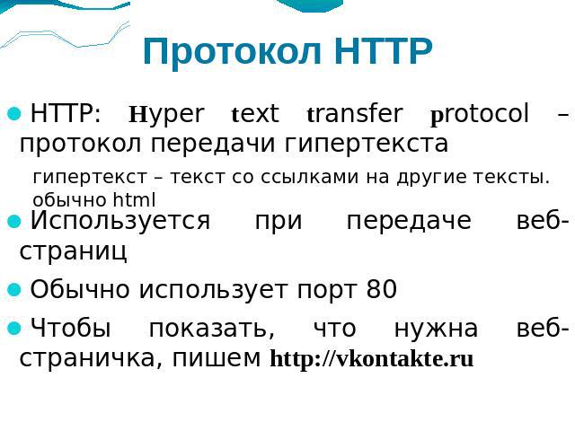 Протокол HTTP HTTP: Нyper text transfer protocol – протокол передачи гипертекста Используется при передаче веб-страниц Обычно использует порт 80 Чтобы показать, что нужна веб-страничка, пишем http://vkontakte.ru