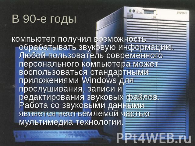 В 90-е годы компьютер получил возможность обрабатывать звуковую информацию. Любой пользователь современного персонального компьютера может воспользоваться стандартными приложениями Windows для прослушивания, записи и редактирования звуковых файлов. …