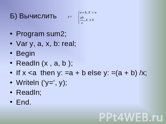 Б) Вычислить Program sum2; Var y, a, х, b: real; Begin Readln (x , a, b ); If x <a then y: =a + b else y: =(a + b) /x; Writeln (‘y=’, y); Readln; End.