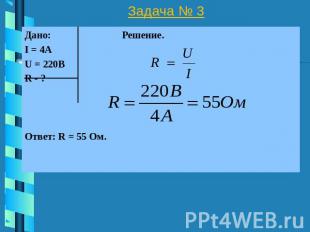 Задача № 3 Дано: Решение. I = 4А U = 220В R - ? Ответ: R = 55 Ом. Ответ: R = 55