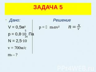 ЗАДАЧА 5 Дано: Решение V = 0,5м³ p = ⅓m0nv² p = 0,8·10 Па N = 2,5·10 v = 700м/с