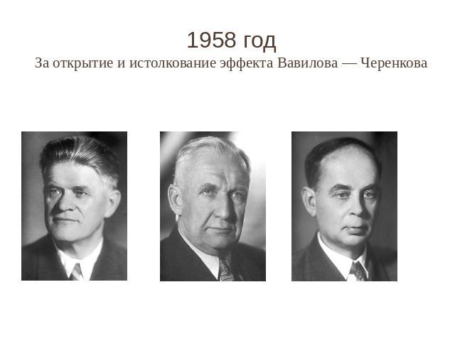 1958 год За открытие и истолкование эффекта Вавилова — Черенкова