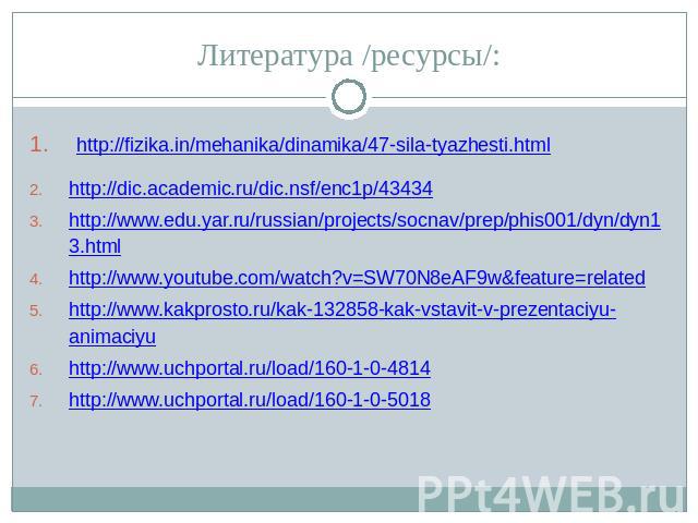 Литература /ресурсы/:  http://fizika.in/mehanika/dinamika/47-sila-tyazhesti.html http://dic.academic.ru/dic.nsf/enc1p/43434 http://www.edu.yar.ru/russian/projects/socnav/prep/phis001/dyn/dyn13.html http://www.youtube.com/watch?v=SW70N8eAF9w&…