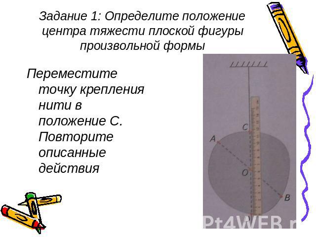 Задание 1: Определите положение центра тяжести плоской фигуры произвольной формы Переместите точку крепления нити в положение С. Повторите описанные действия