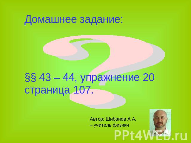Домашнее задание: §§ 43 – 44, упражнение 20 страница 107. Автор: Шибанов А.А. – учитель физики