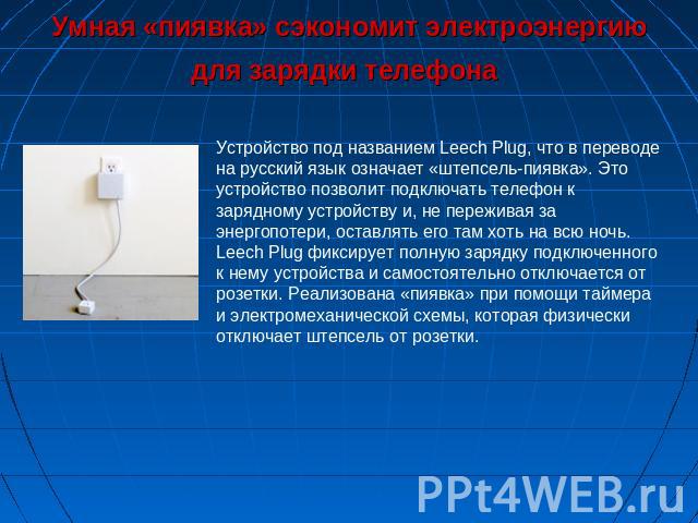 Умная «пиявка» сэкономит электроэнергию для зарядки телефона Устройство под названием Leech Plug, что в переводе на русский язык означает «штепсель-пиявка». Это устройство позволит подключать телефон к зарядному устройству и, не переживая за энергоп…