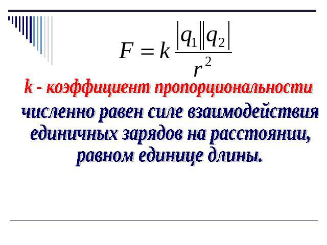 k - коэффициент пропорциональности численно равен силе взаимодействия единичных зарядов на расстоянии, равном единице длины.
