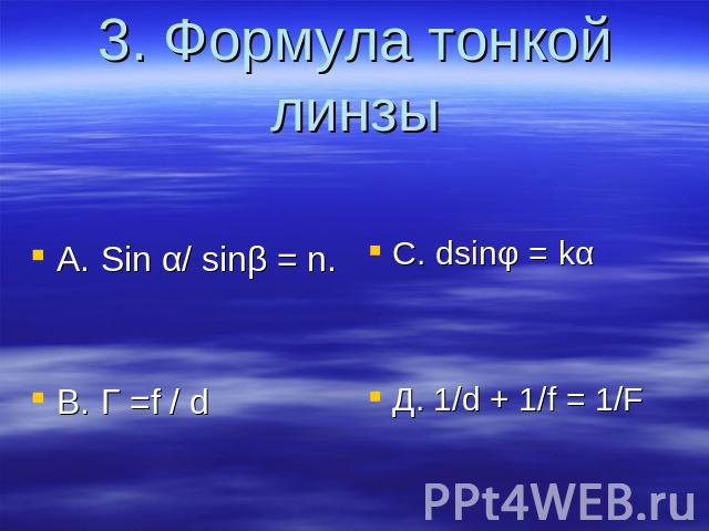 3. Формула тонкой линзы А. Sin α/ sinβ = n. B. Г =f / d C. dsinφ = kα Д. 1/d + 1/f = 1/F