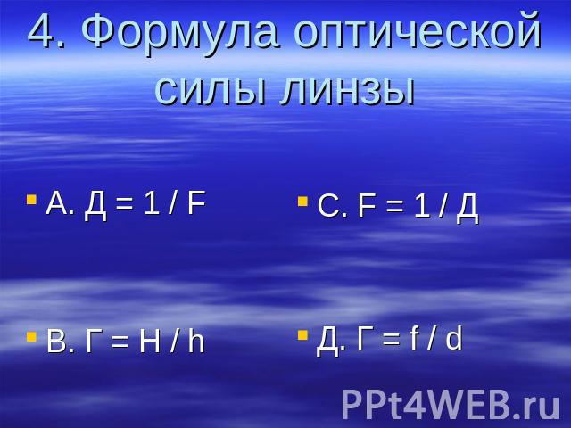 4. Формула оптической силы линзы A. Д = 1 / F B. Г = H / h C. F = 1 / Д Д. Г = f / d
