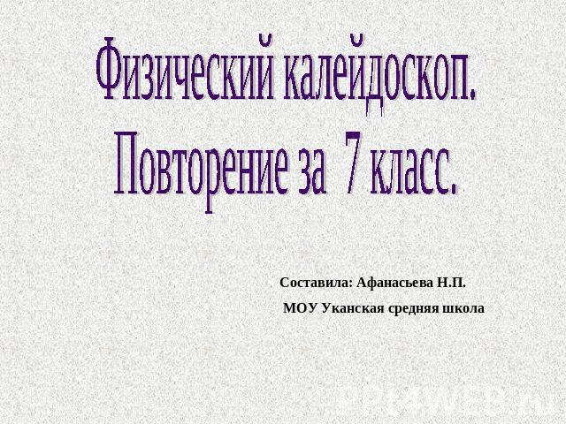 Физический калейдоскоп. Повторение за 7 класс. Соcтавила: Афанасьева Н.П. МОУ Уканская средняя школа