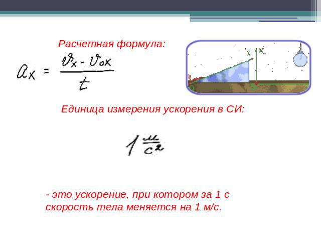 Расчетная формула: Единица измерения ускорения в СИ: - это ускорение, при котором за 1 с скорость тела меняется на 1 м/c.