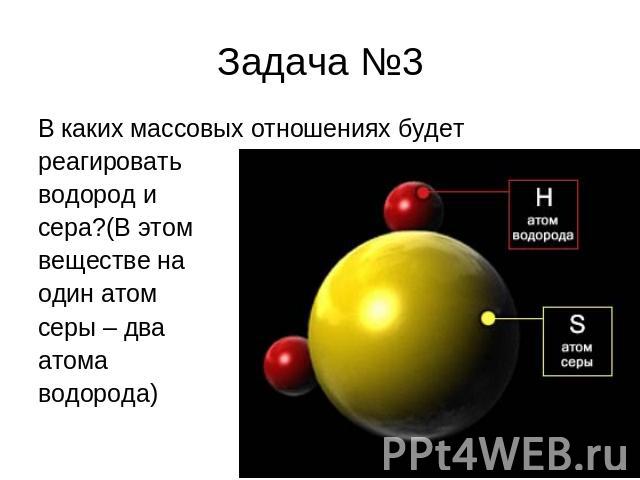 Задача №3 В каких массовых отношениях будет реагировать водород и сера?(В этом веществе на один атом серы – два атома водорода)