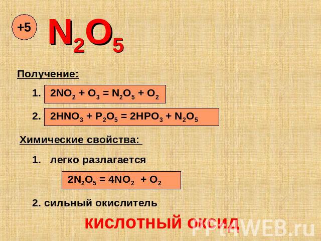 N2O5 Получение: . 2NO2 + O3 = N2O5 + O2 2HNO3 + P2O5 = 2HPO3 + N2O5 Химические свойства: 1. легко разлагается 2N2O5 = 4NO2 + O2 2. сильный окислитель кислотный оксид