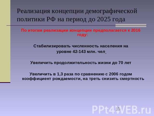 Реализация концепции демографической политики РФ на период до 2025 года По итогам реализации концепции предполагается к 2016 году: Стабилизировать численность населения на уровне 42-143 млн. чел Увеличить продолжительность жизни до 70 лет Увеличить …