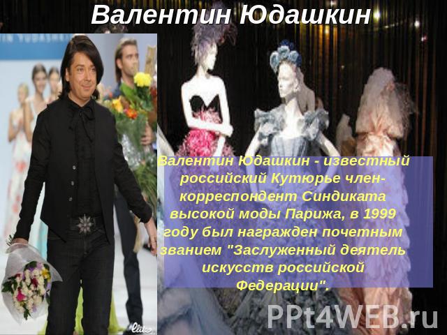 Валентин Юдашкин Валентин Юдашкин - известный российский Кутюрье член-корреспондент Синдиката высокой моды Парижа, в 1999 году был награжден почетным званием 