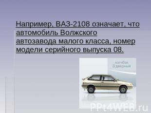 Например, ВАЗ-2108 означает, что автомобиль Волжского автозавода малого класса,