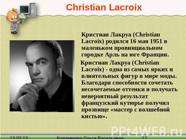 Christian Lacroix Кристиан Лакруа (Christian Lacroix) родился 16 мая 1951 в маленьком провинциальном городке Арль на юге Франции. Кристиан Лакруа (Christian Lacroix) - одна из самых ярких и влиятельных фигур в мире моды. Благодаря способности сочета…