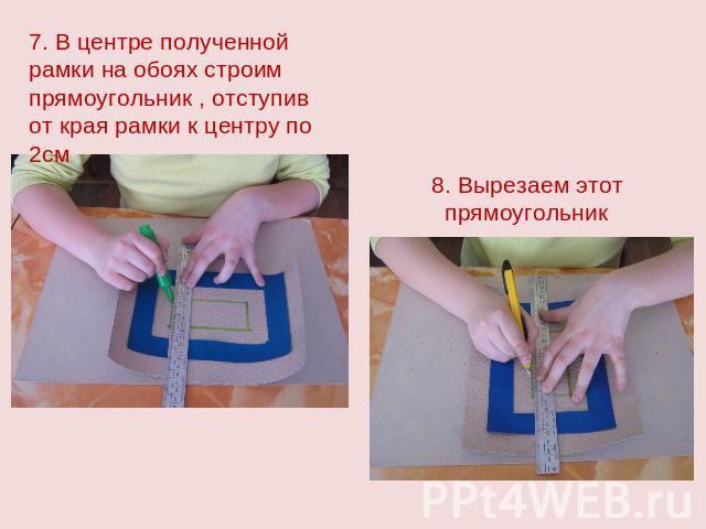 7. В центре полученной рамки на обоях строим прямоугольник , отступив от края рамки к центру по 2см 8. Вырезаем этот прямоугольник