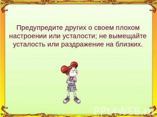 Предупредите других о своем плохом настроении или усталости; не вымещайте устало