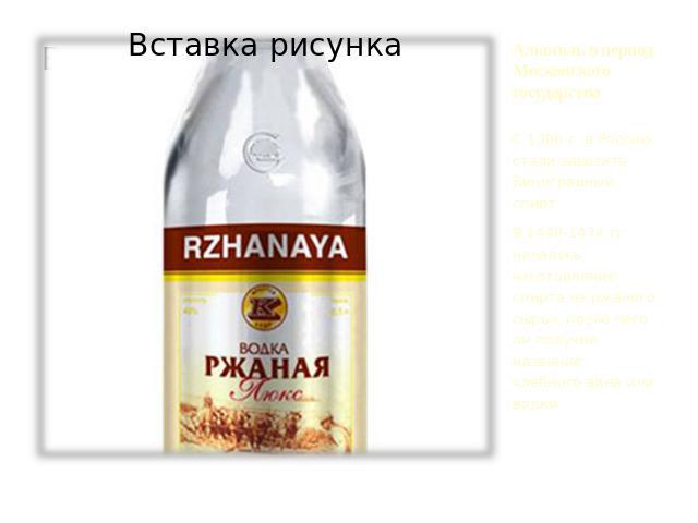 Алкоголь в период Московского государства С 1386 г. в Россию стали завозить Виноградный спирт. В 1448-1474 гг началось изготовление спирта из ржаного сырья, после чего он получил название хлебного вина или водки.