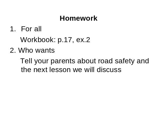 Homework Homework For all Workbook: p.17, ex.2 2. Who wants Tell your parents about road safety and the next lesson we will discuss