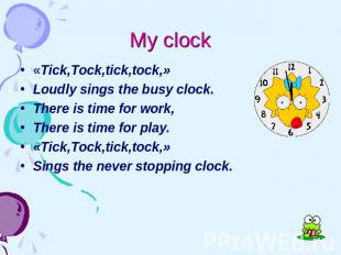 My clock «Tick,Tock,tick,tock,» Loudly sings the busy clock. There is time for w