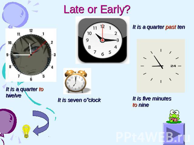 Late or Early? It is a quarter to twelve It is seven o”clock It is a quarter past ten It is five minutes to nine