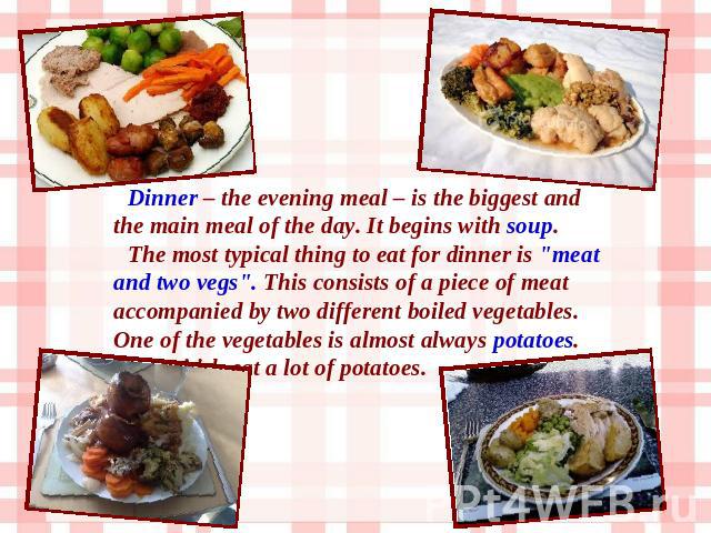 Dinner – the evening meal – is the biggest and the main meal of the day. It begins with soup. The most typical thing to eat for dinner is 