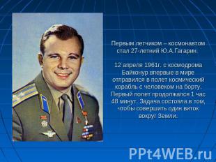 Первым летчиком – космонавтом стал 27-летний Ю.А.Гагарин. 12 апреля 1961г. с кос