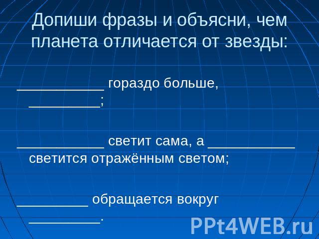 Допиши фразы и объясни, чем планета отличается от звезды: ___________ гораздо больше, _________; ___________ светит сама, а ___________ светится отражённым светом; _________ обращается вокруг _________.