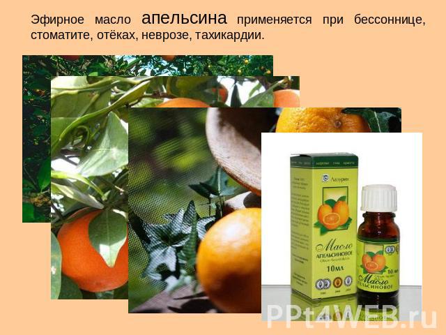 Эфирное масло апельсина применяется при бессоннице, стоматите, отёках, неврозе, тахикардии.