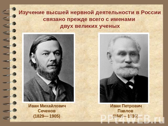 Изучение высшей нервной деятельности в России связано прежде всего с именами двух великих ученых Иван Михайлович Сеченов (1829— 1905) Иван Петрович Павлов (1849—1936).