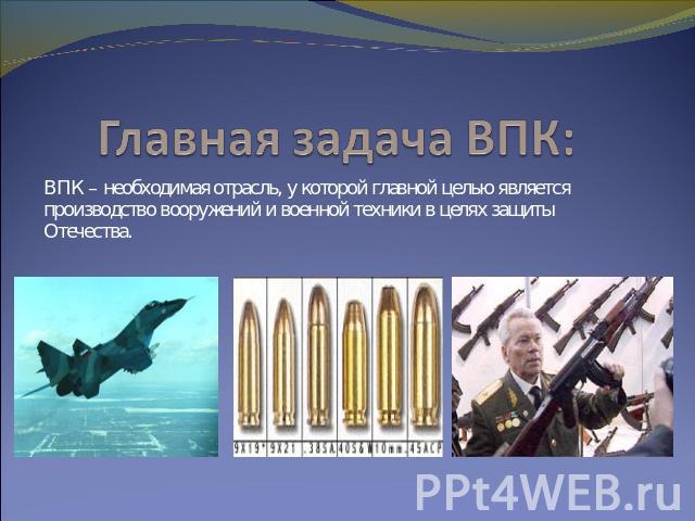 Главная задача ВПК: ВПК – необходимая отрасль, у которой главной целью является производство вооружений и военной техники в целях защиты Отечества.