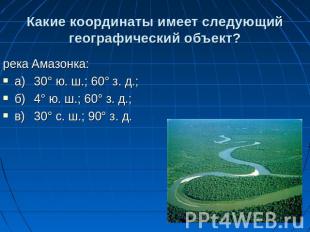 Какие координаты имеет следующий географический объект? река Амазонка: а)30° ю.