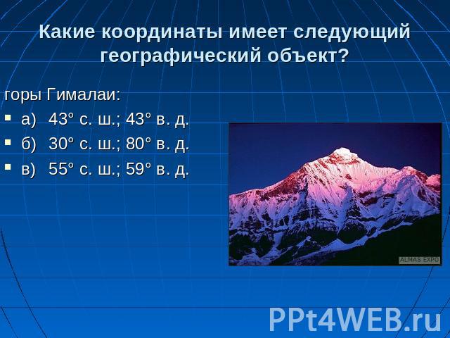 Какие координаты имеет следующий географический объект? горы Гималаи: а)43° с. ш.; 43° в. д. б)30° с. ш.; 80° в. д. в)55° с. ш.; 59° в. д.