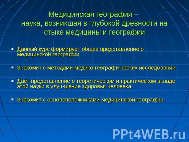 Медицинская география – наука, возникшая в глубокой древности на стыке медицины и географии Данный курс формирует общее представление о медицинской географии Знакомит с методами медико-географи-ческих исследований Даёт представление о теоретическом …