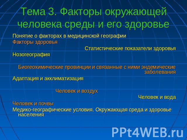 Тема 3. Факторы окружающей человека среды и его здоровье Понятие о факторах в медицинской географии Факторы здоровья Статистические показатели здоровья Нозогеография Биогеохимические провинции и связанные с ними эндемические заболевания Адаптация и …