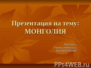 Презентация на тему: МОНГОЛИЯ Выполнил: Ученик 10«В»класса Григорьев Евгений