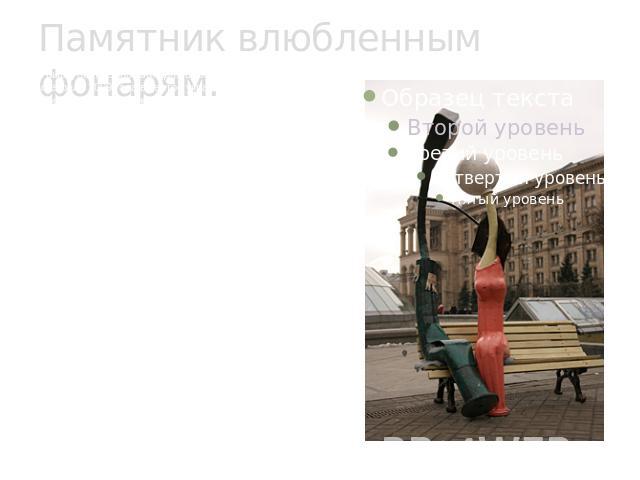 Памятник влюбленным фонарям. Накануне празднования дня всех влюбленных, в середине февраля 2009 года в центре украинской столице, городе Киеве, установили новый необычный памятник. Скульптурная композиция влюбленным фонарям сразу понравилась местным…