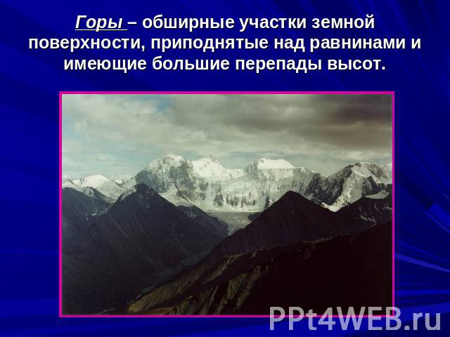 Горы – обширные участки земной поверхности, приподнятые над равнинами и имеющие большие перепады высот.