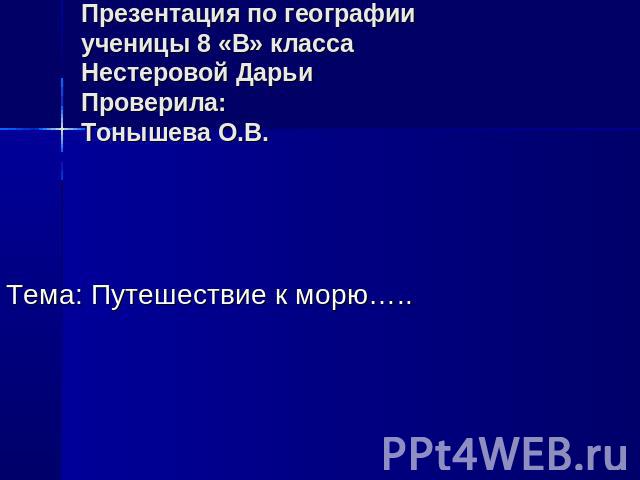 Презентация по географии ученицы 8 «В» класса Нестеровой ДарьиПроверила:Тонышева О.В. Тема: Путешествие к морю…..