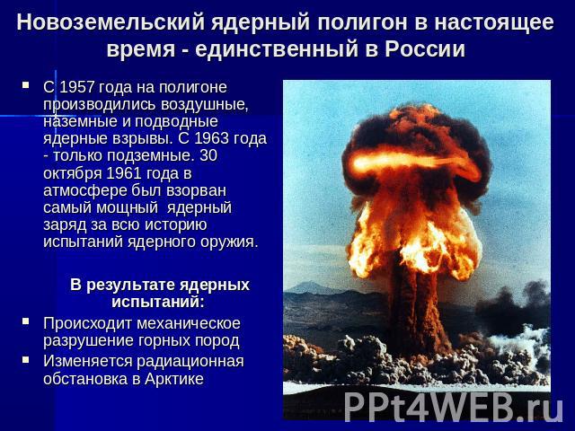 Новоземельский ядерный полигон в настоящее время - единственный в России С 1957 года на полигоне производились воздушные, наземные и подводные ядерные взрывы. С 1963 года - только подземные. 30 октября 1961 года в атмосфере был взорван самый мощный …