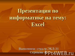 Презентация по информатике на тему: Excel Выполнила: студ.гр.ЭКЛ-31 Серикова А.