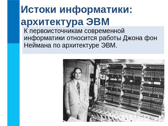 Истоки информатики: архитектура ЭВМ К первоисточникам современной информатики относится работы Джона фон Неймана по архитектуре ЭВМ.