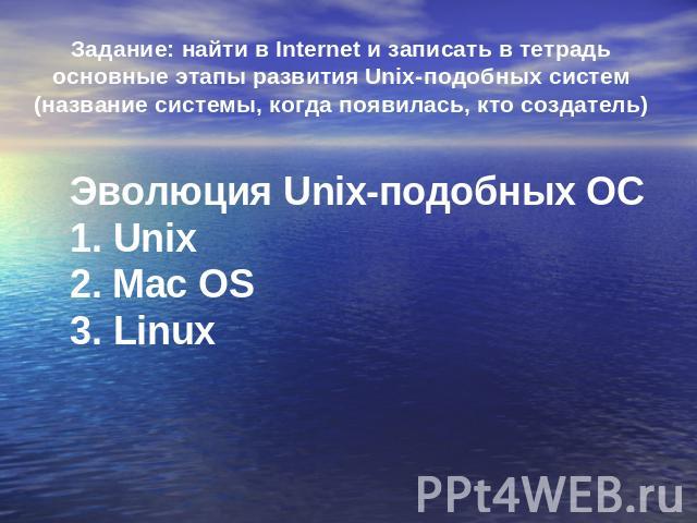 Задание: найти в Internet и записать в тетрадь основные этапы развития Unix-подобных систем (название системы, когда появилась, кто создатель) Эволюция Unix-подобных ОС 1. Unix 2. Mac OS 3. Linux