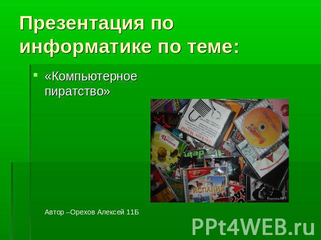 Презентация по информатике по теме: «Компьютерное пиратство» Автор –Орехов Алексей 11Б