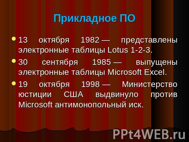 Прикладное ПО 13 октября 1982 — представлены электронные таблицы Lotus 1-2-3. 30 сентября 1985 — выпущены электронные таблицы Microsoft Excel. 19 октября 1998 — Министерство юстиции США выдвинуло против Microsoft антимонопольный иск.
